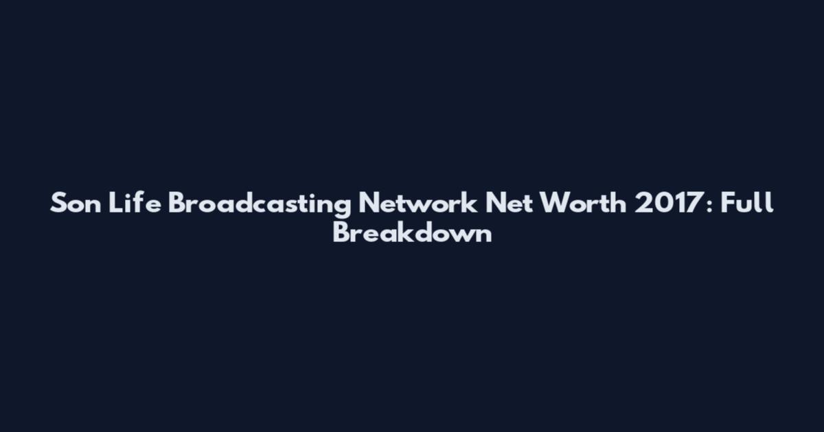 Son Life Broadcasting Network Net Worth 2017: Full Breakdown