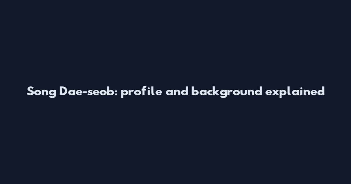 Song Dae-seob: profile and background explained