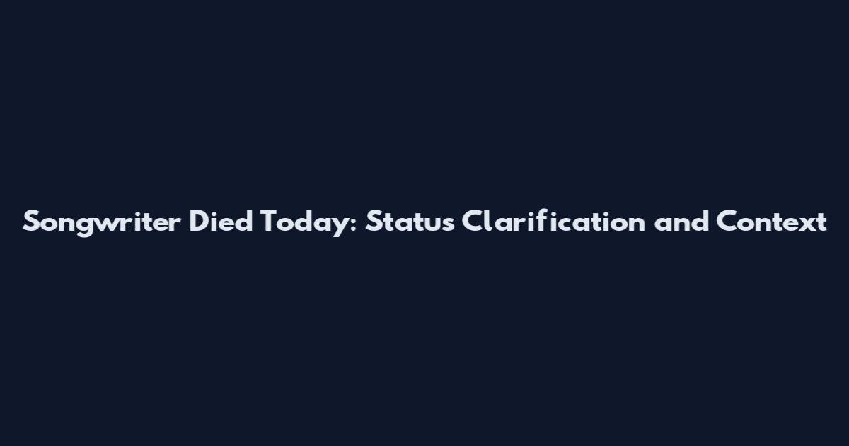 Songwriter Died Today: Status Clarification and Context
