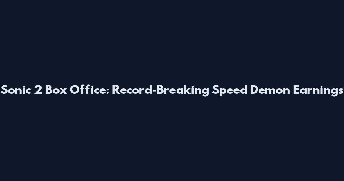 Sonic 2 Box Office: Record-Breaking Speed Demon Earnings
