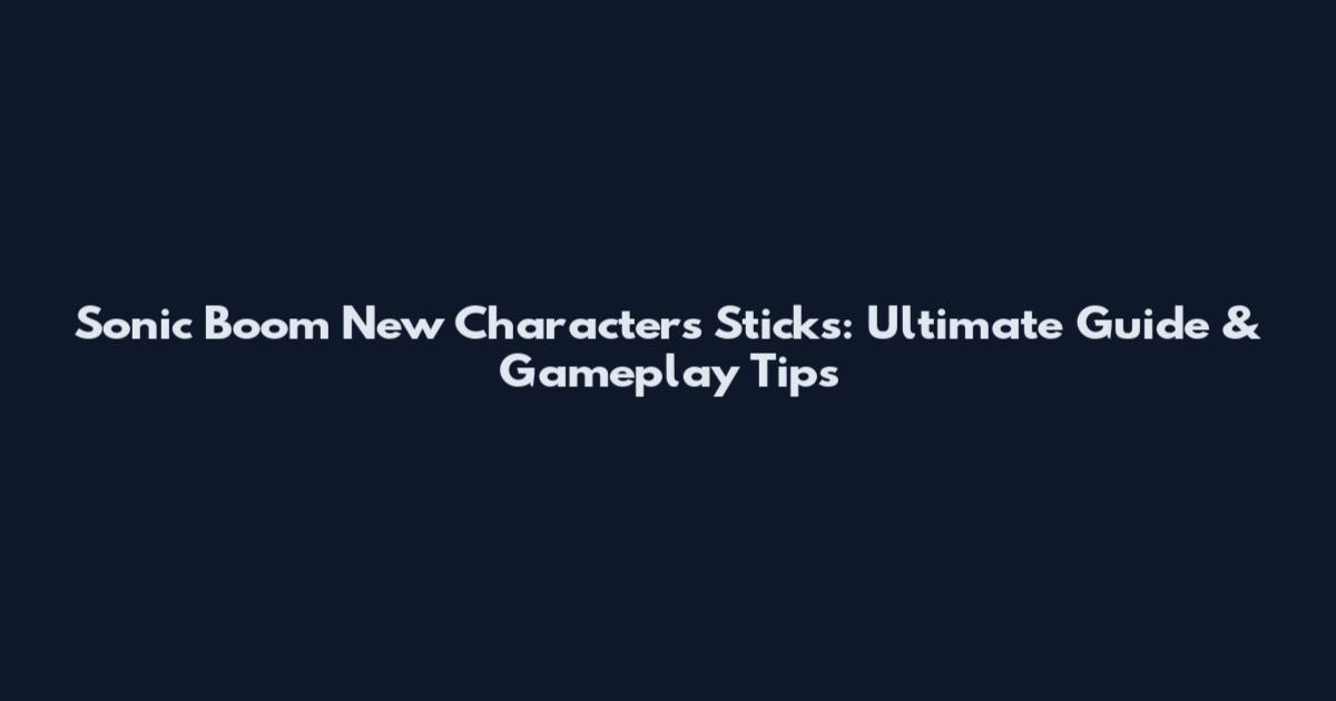 Sonic Boom New Characters Sticks: Ultimate Guide & Gameplay Tips