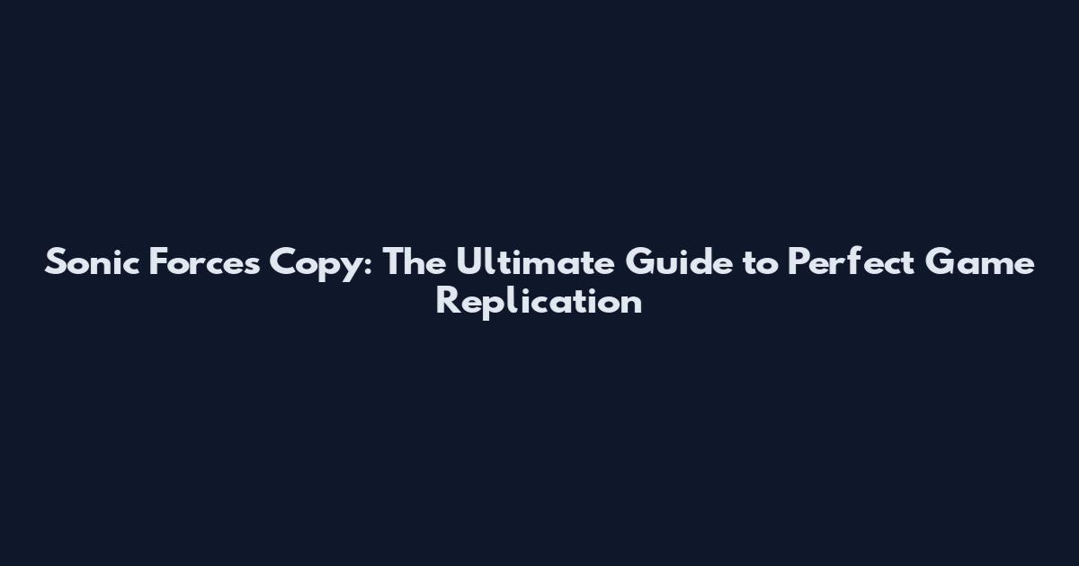 Sonic Forces Copy: The Ultimate Guide to Perfect Game Replication