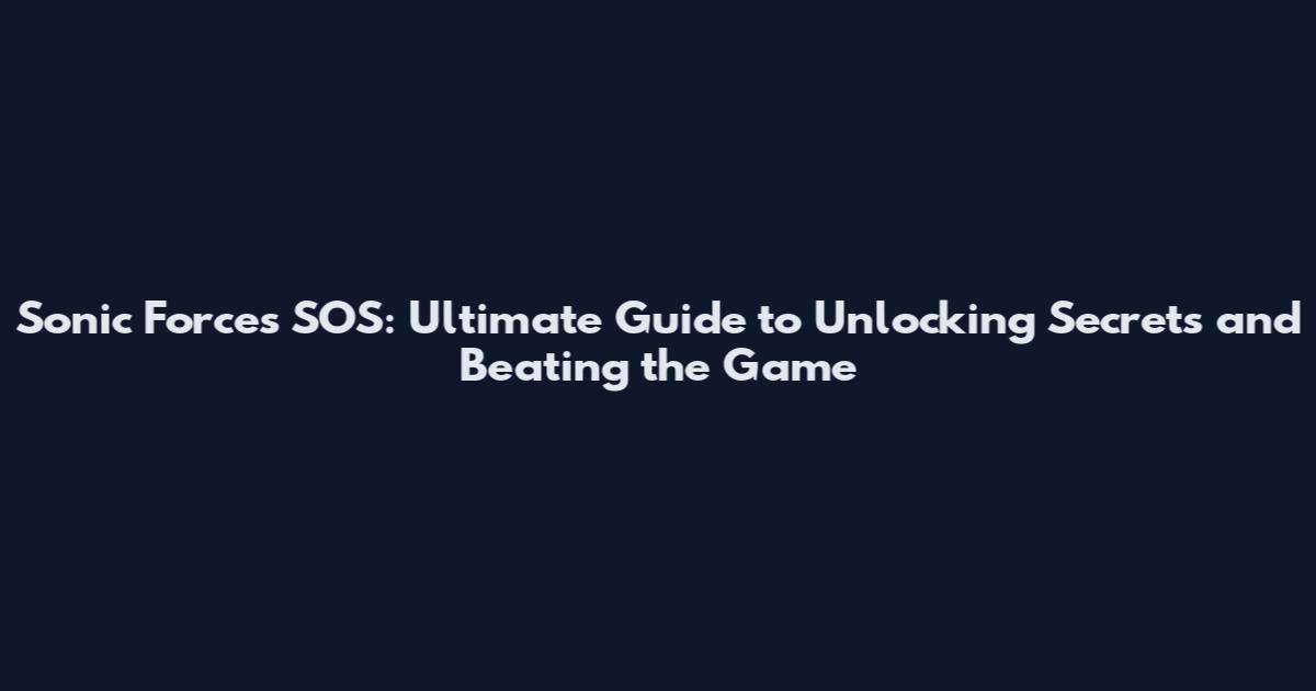 Sonic Forces SOS: Ultimate Guide to Unlocking Secrets and Beating the Game