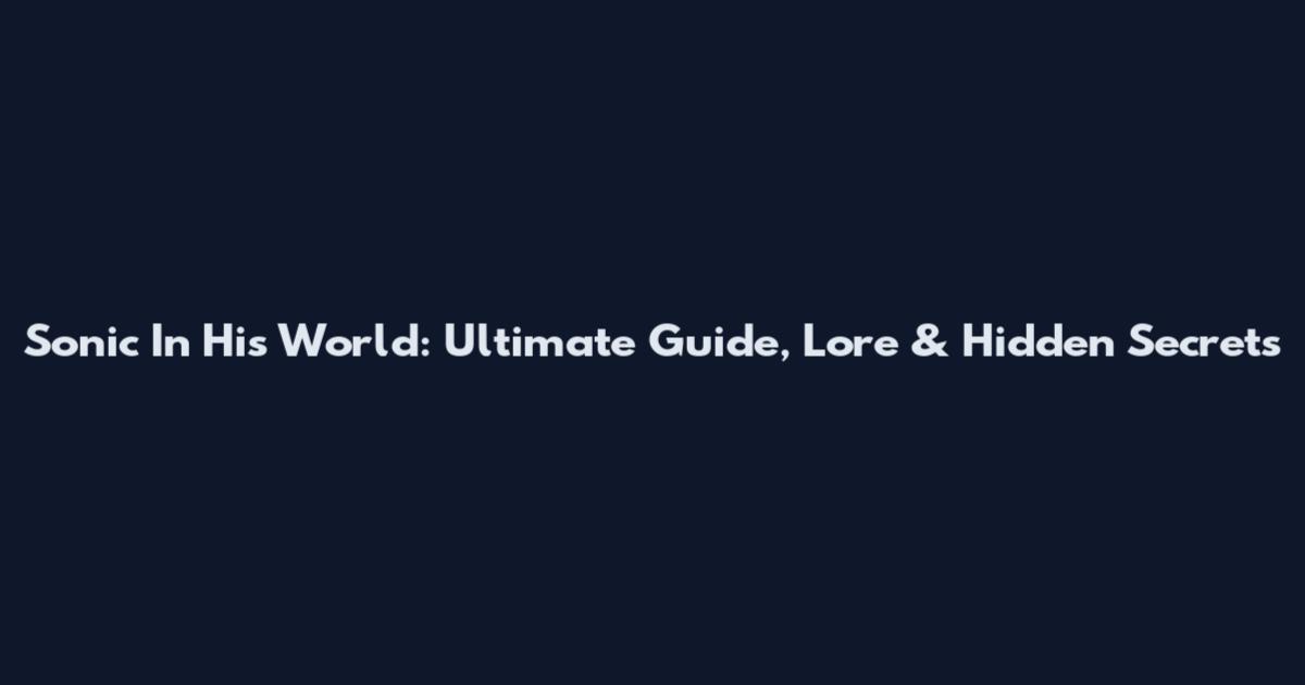 Sonic In His World: Ultimate Guide, Lore & Hidden Secrets