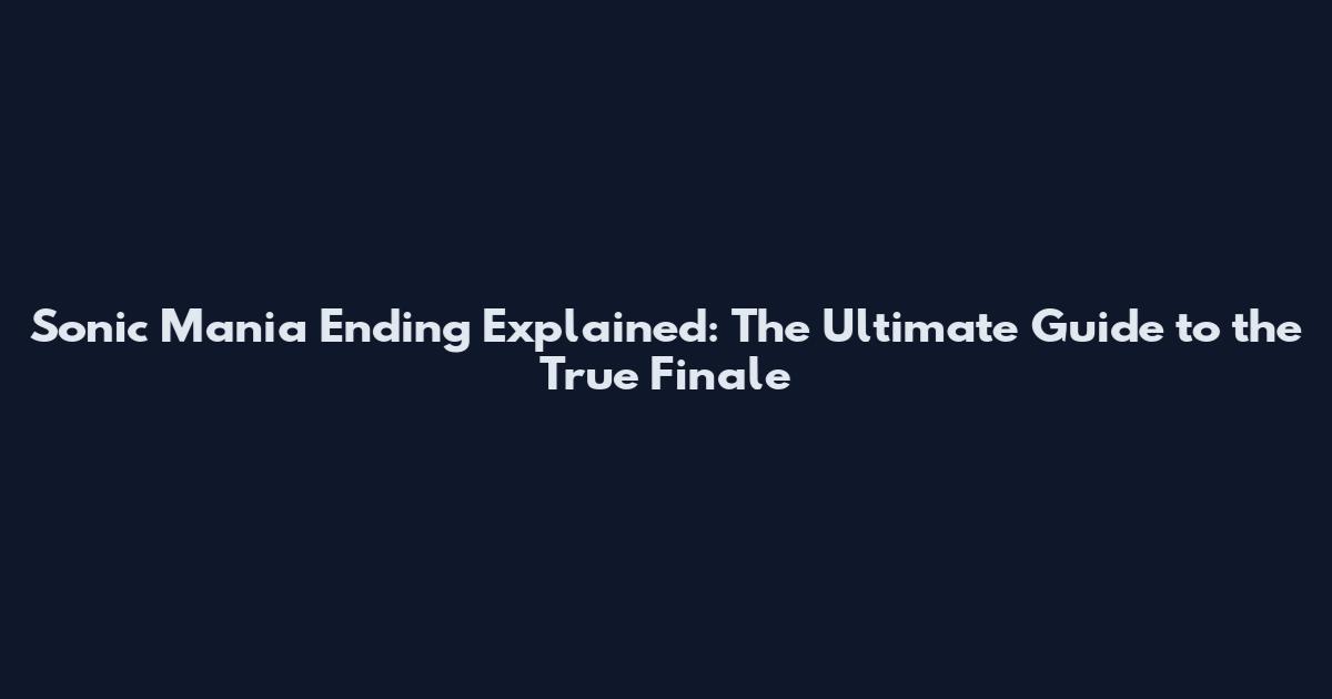 Sonic Mania Ending Explained: The Ultimate Guide to the True Finale