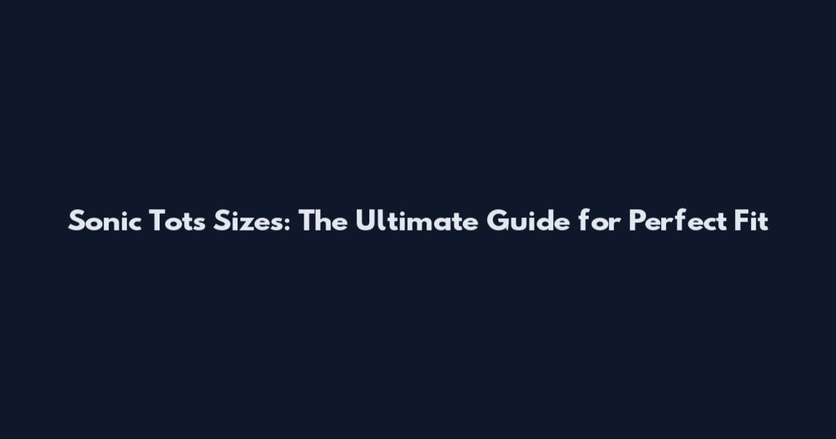Sonic Tots Sizes: The Ultimate Guide for Perfect Fit