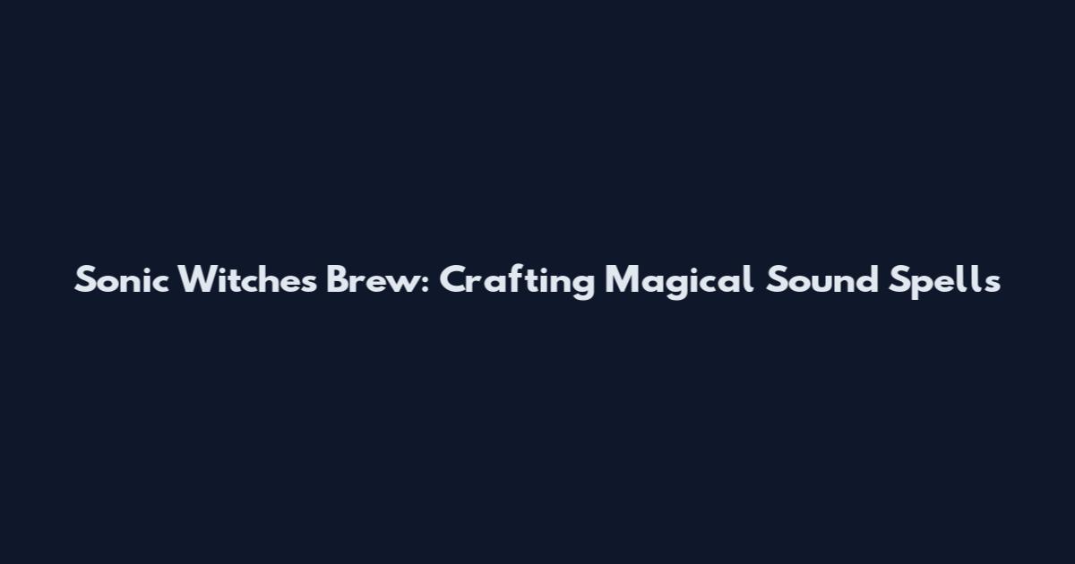 Sonic Witches Brew: Crafting Magical Sound Spells