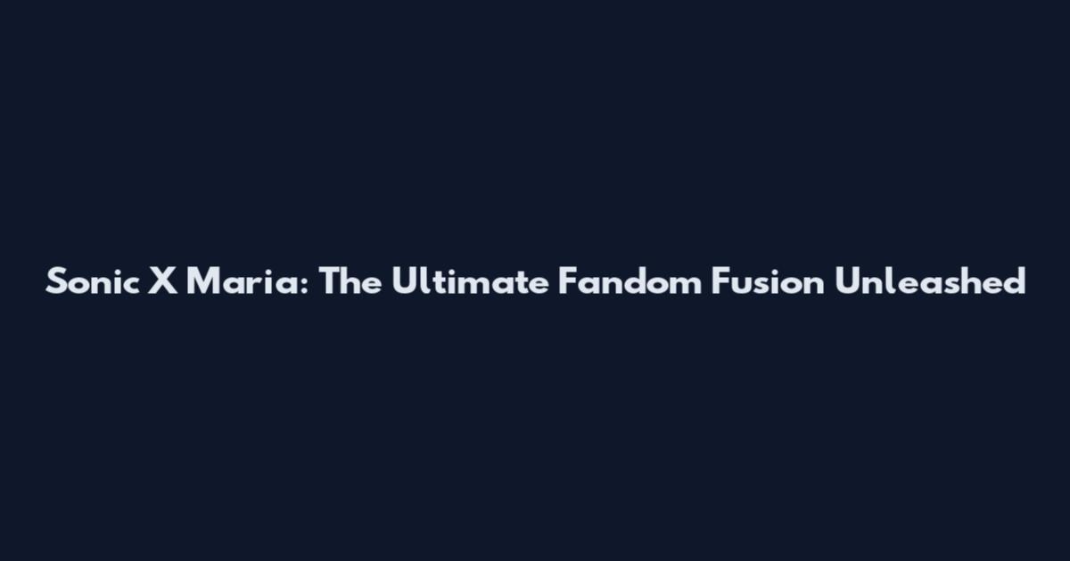 Sonic X Maria: The Ultimate Fandom Fusion Unleashed