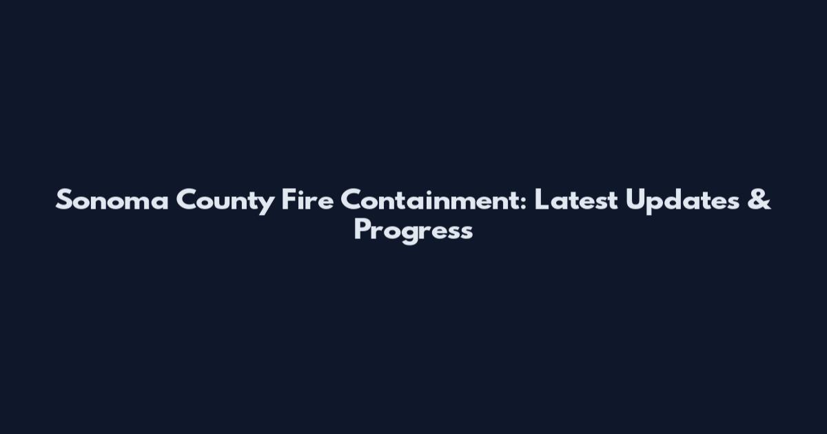 Sonoma County Fire Containment: Latest Updates & Progress