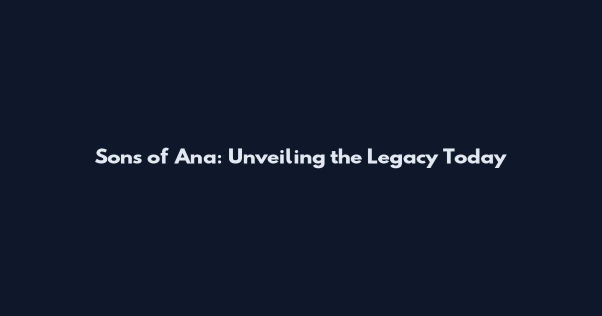 Sons of Ana: Unveiling the Legacy Today