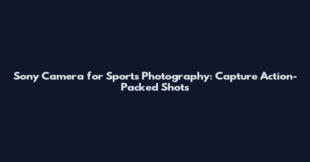 Sony Camera for Sports Photography: Capture Action-Packed Shots