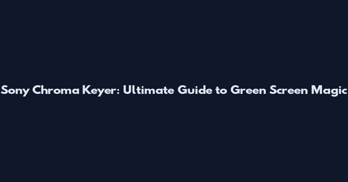 Sony Chroma Keyer: Ultimate Guide to Green Screen Magic