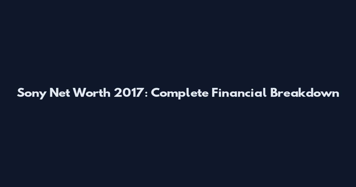 Sony Net Worth 2017: Complete Financial Breakdown