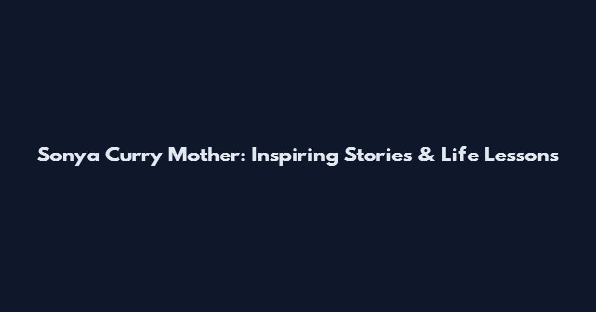 Sonya Curry Mother: Inspiring Stories & Life Lessons
