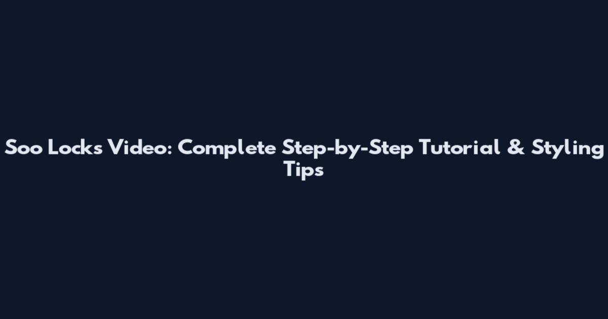 Soo Locks Video: Complete Step-by-Step Tutorial & Styling Tips