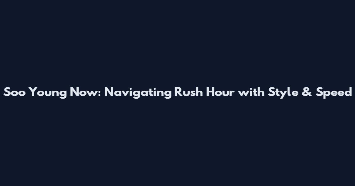 Soo Young Now: Navigating Rush Hour with Style & Speed