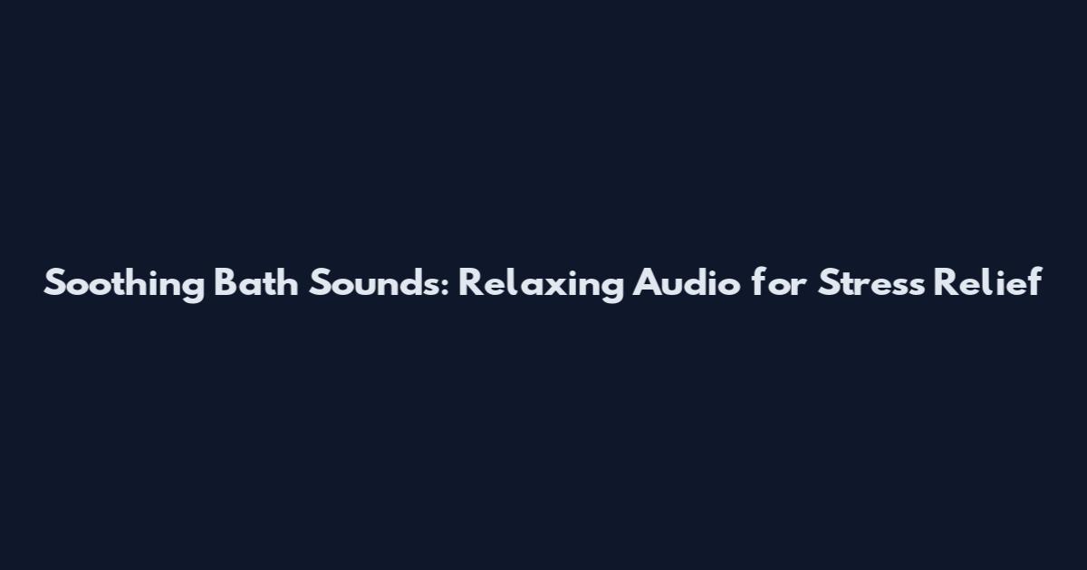 Soothing Bath Sounds: Relaxing Audio for Stress Relief