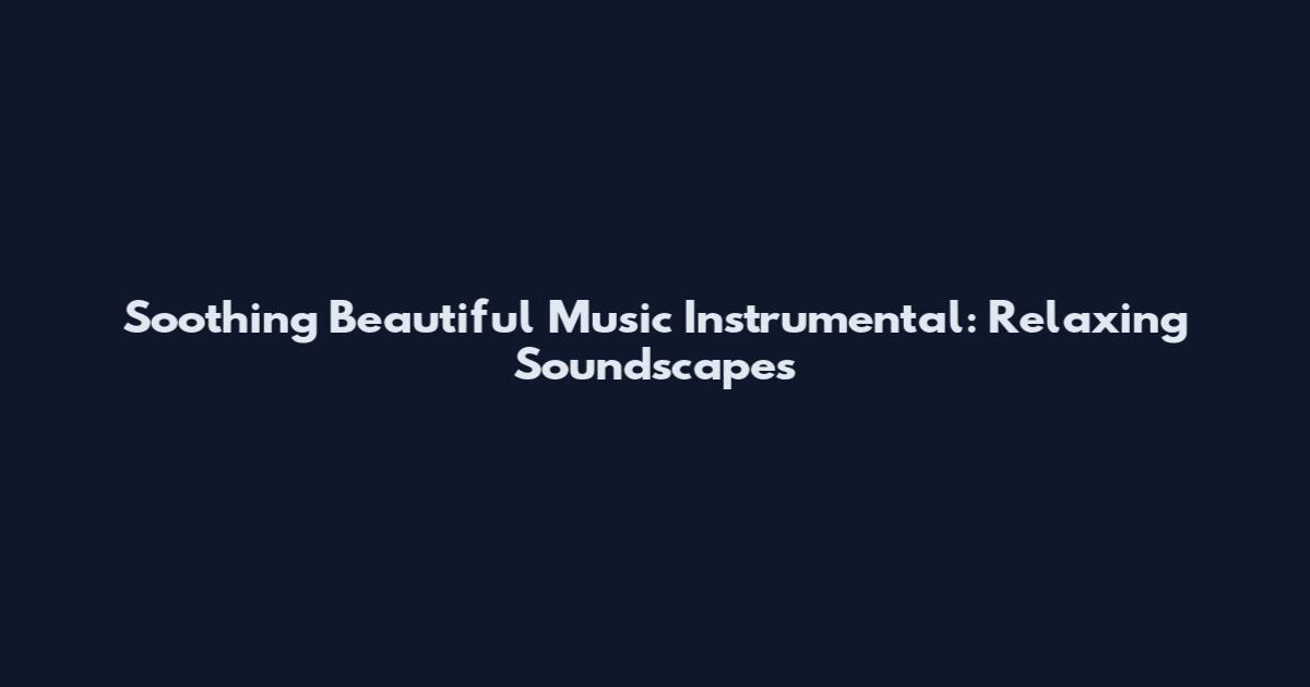 Soothing Beautiful Music Instrumental: Relaxing Soundscapes