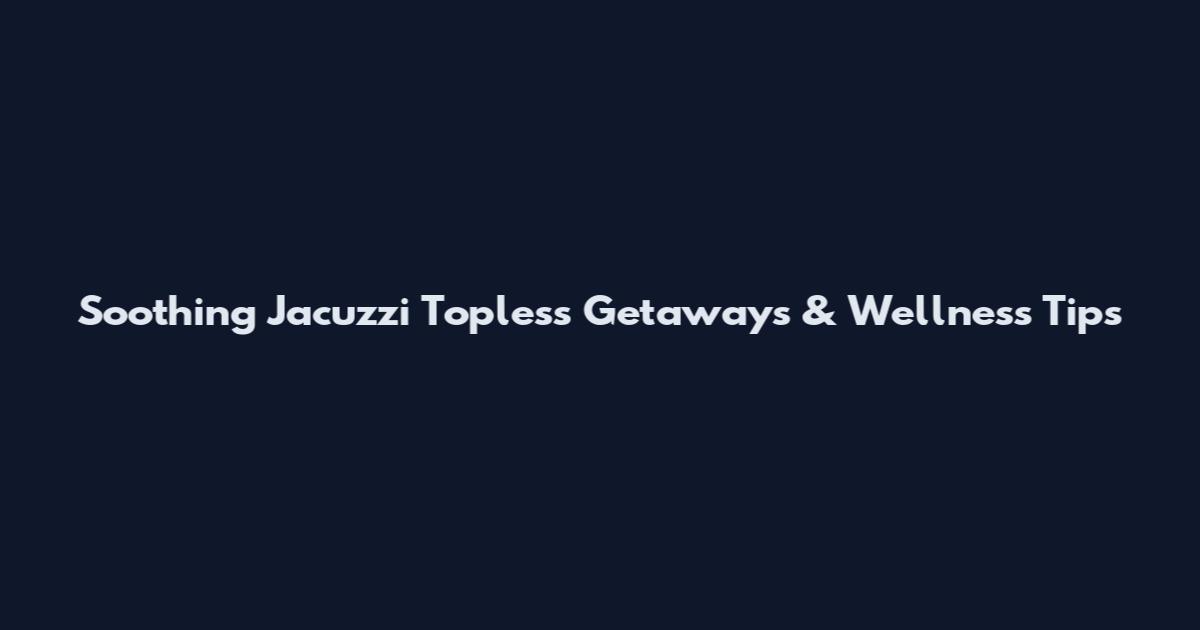 Soothing Jacuzzi Topless Getaways & Wellness Tips
