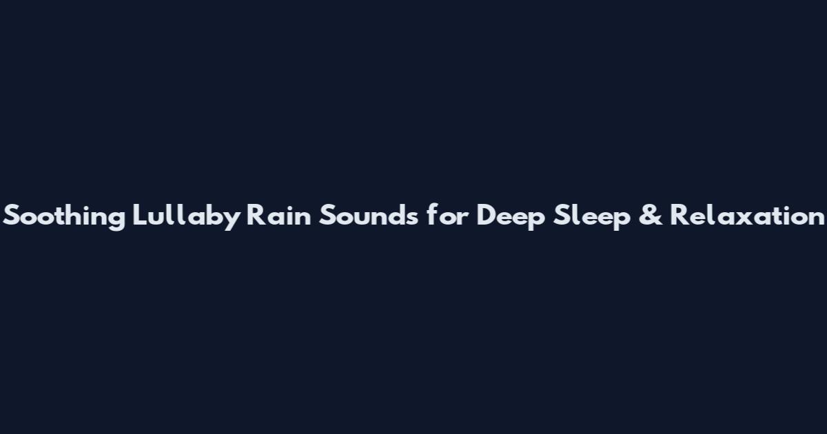 Soothing Lullaby Rain Sounds for Deep Sleep & Relaxation