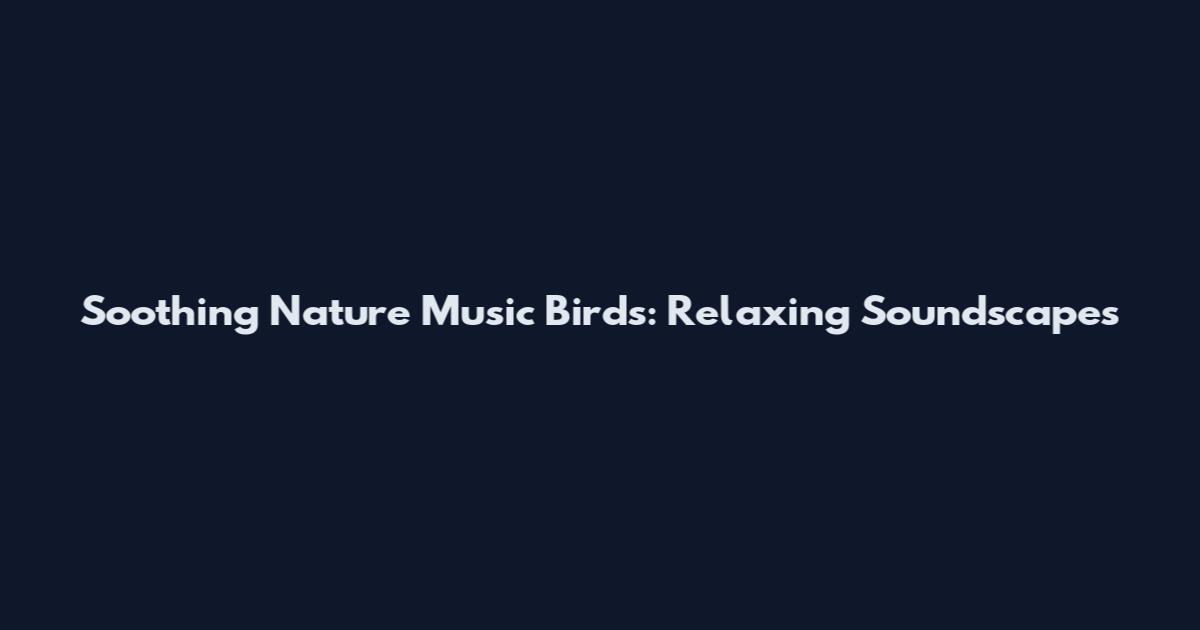 Soothing Nature Music Birds: Relaxing Soundscapes
