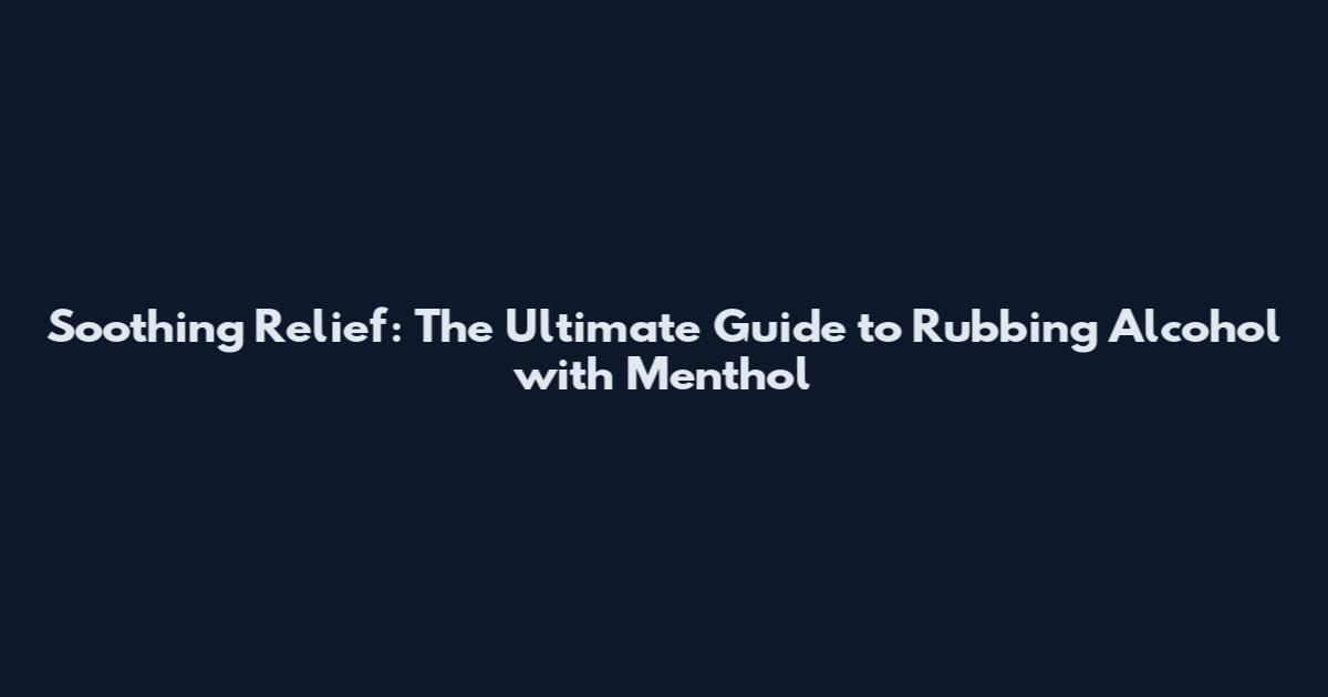 Soothing Relief: The Ultimate Guide to Rubbing Alcohol with Menthol