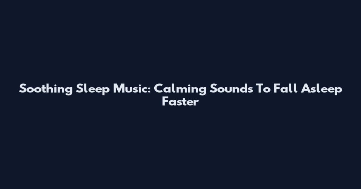 Soothing Sleep Music: Calming Sounds To Fall Asleep Faster