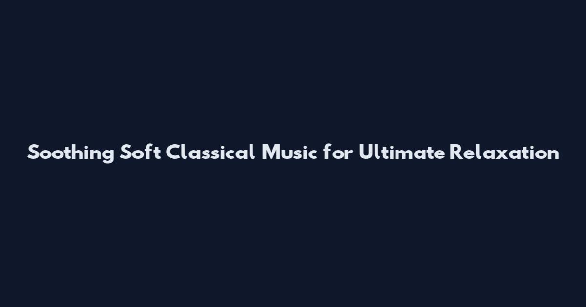 Soothing Soft Classical Music for Ultimate Relaxation