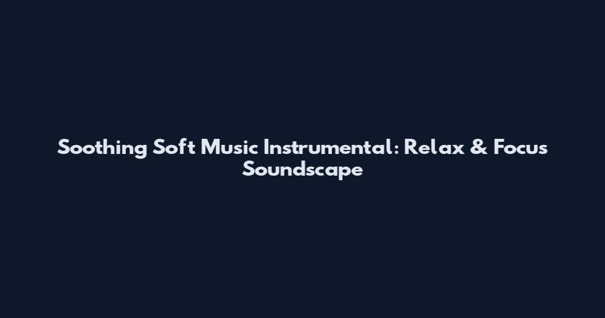 Soothing Soft Music Instrumental: Relax & Focus Soundscape