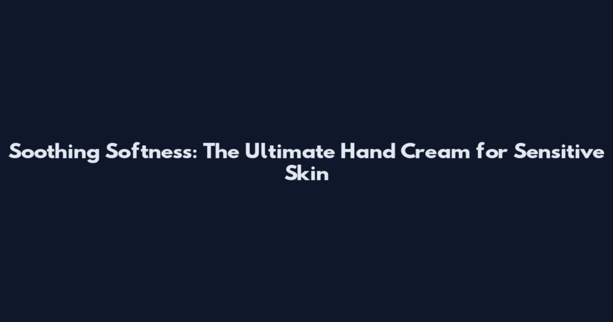 Soothing Softness: The Ultimate Hand Cream for Sensitive Skin
