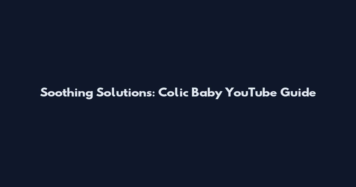 Soothing Solutions: Colic Baby YouTube Guide
