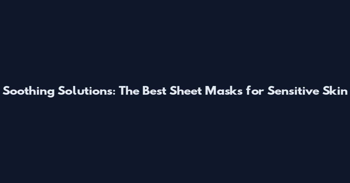 Soothing Solutions: The Best Sheet Masks for Sensitive Skin