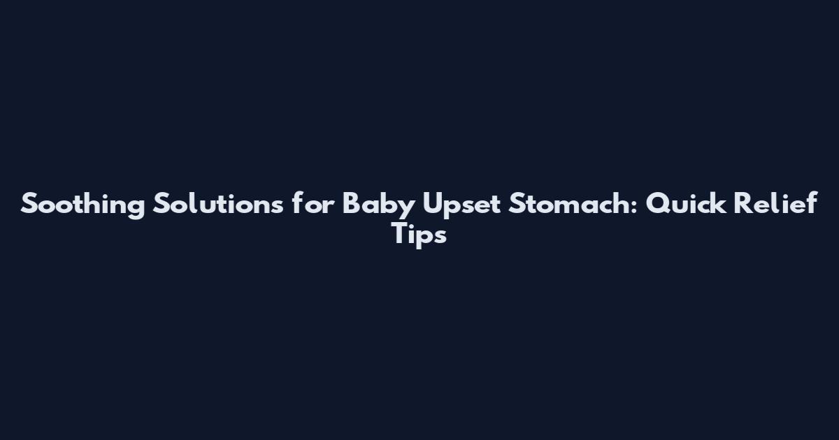 Soothing Solutions for Baby Upset Stomach: Quick Relief Tips