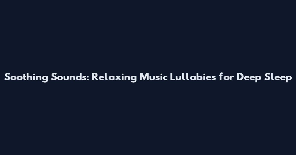 Soothing Sounds: Relaxing Music Lullabies for Deep Sleep