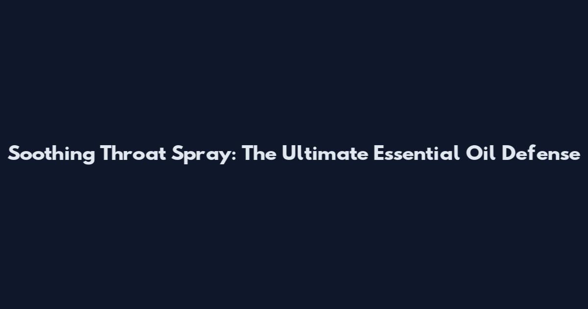 Soothing Throat Spray: The Ultimate Essential Oil Defense