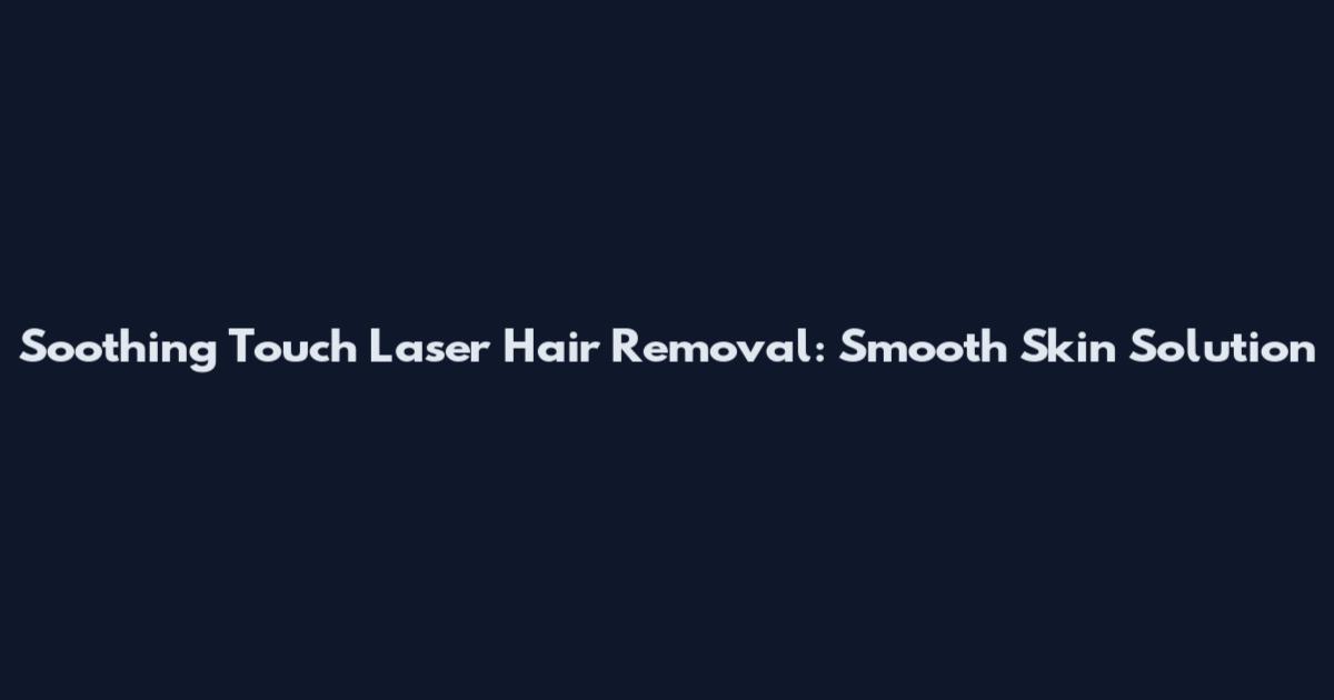 Soothing Touch Laser Hair Removal: Smooth Skin Solution