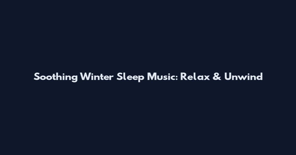 Soothing Winter Sleep Music: Relax & Unwind