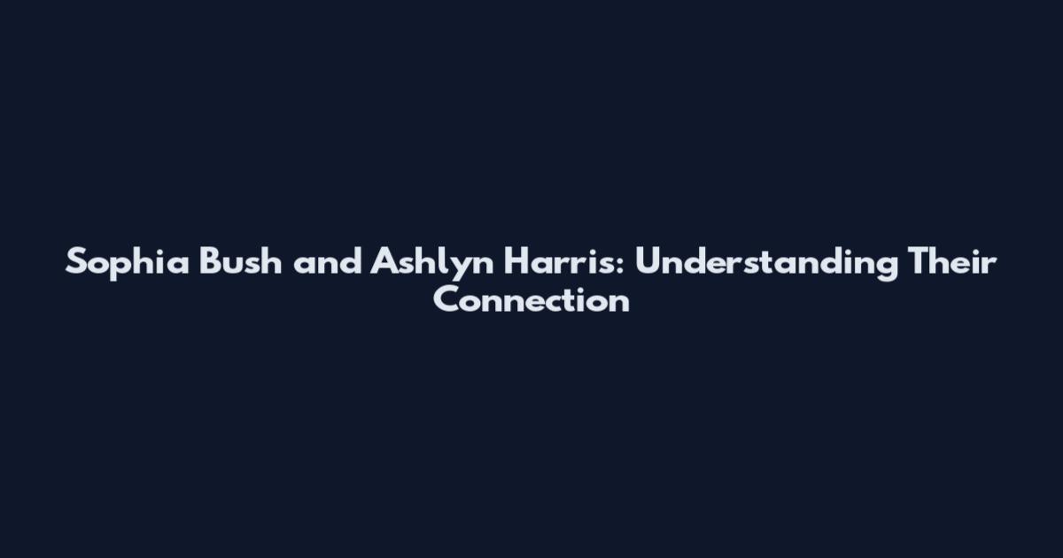 Sophia Bush and Ashlyn Harris: Understanding Their Connection
