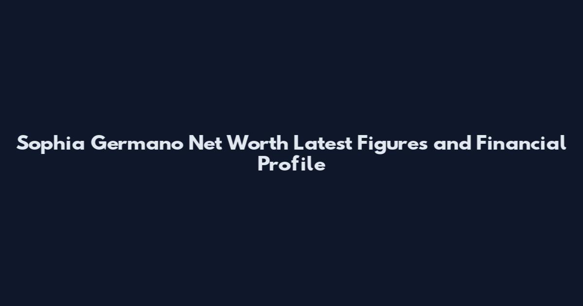 Sophia Germano Net Worth Latest Figures and Financial Profile