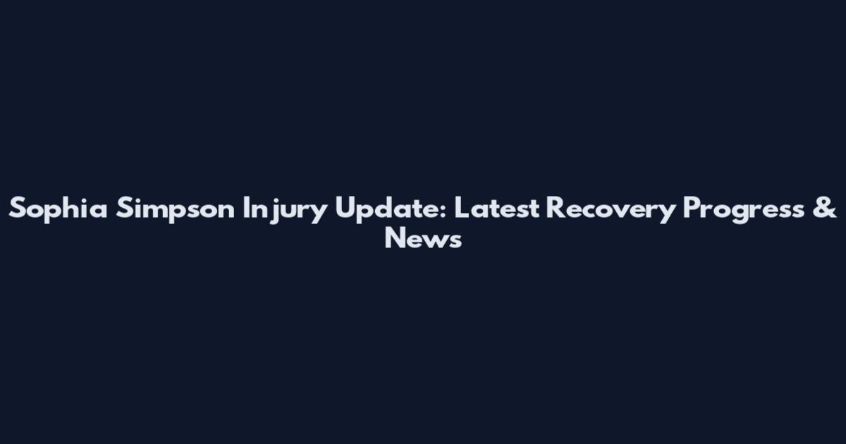 Sophia Simpson Injury Update: Latest Recovery Progress & News