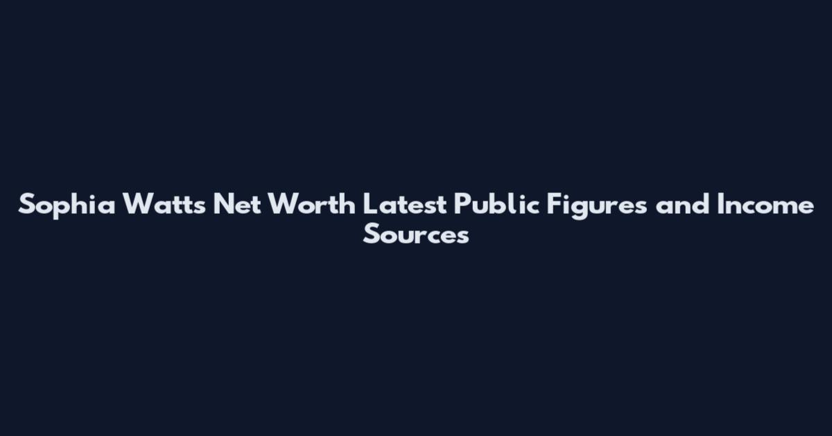 Sophia Watts Net Worth Latest Public Figures and Income Sources
