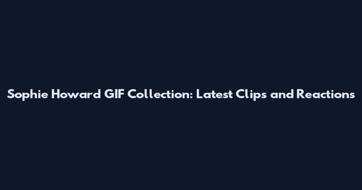 Sophie Howard GIF Collection: Latest Clips and Reactions