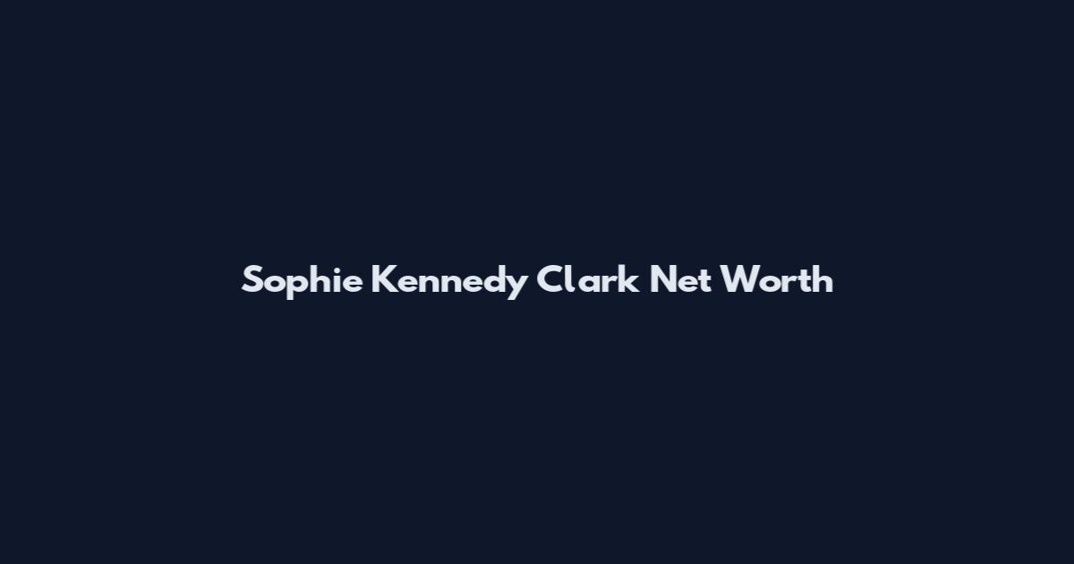 Sophie Kennedy Clark Net Worth
