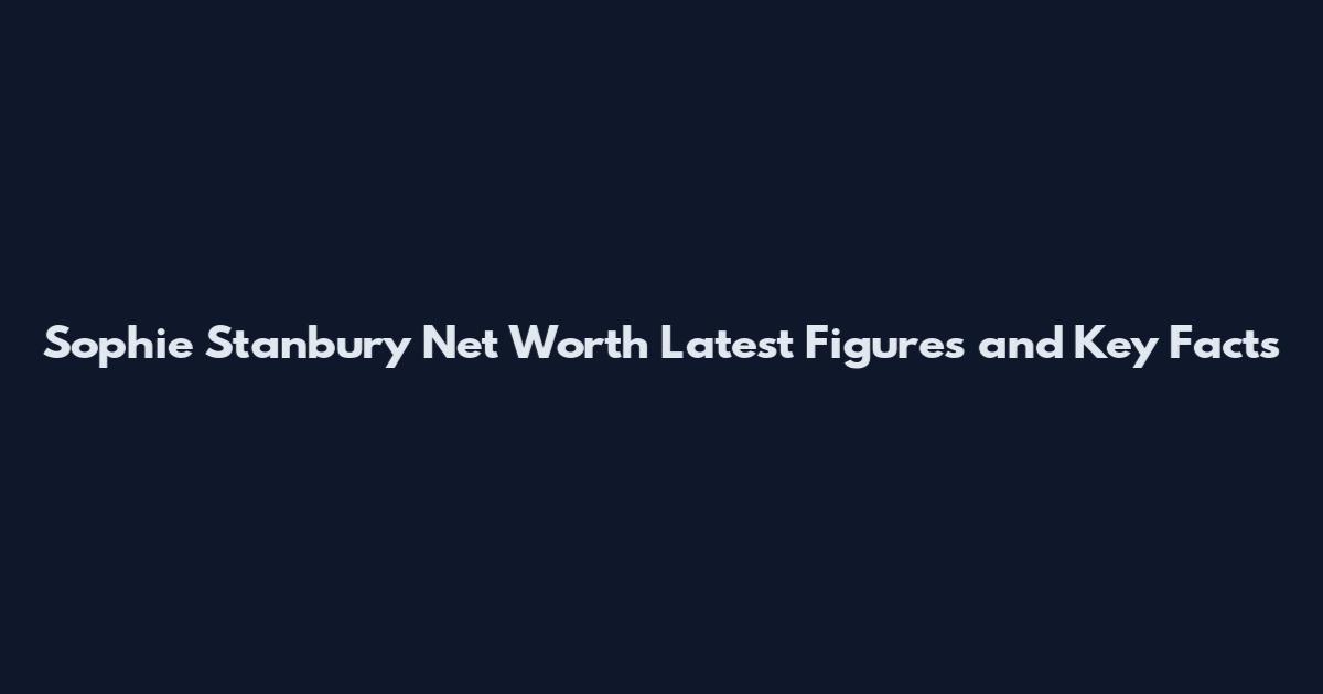 Sophie Stanbury Net Worth Latest Figures and Key Facts