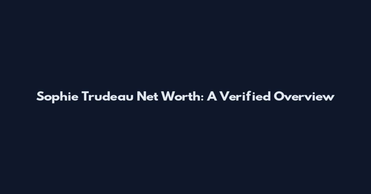 Sophie Trudeau Net Worth: A Verified Overview