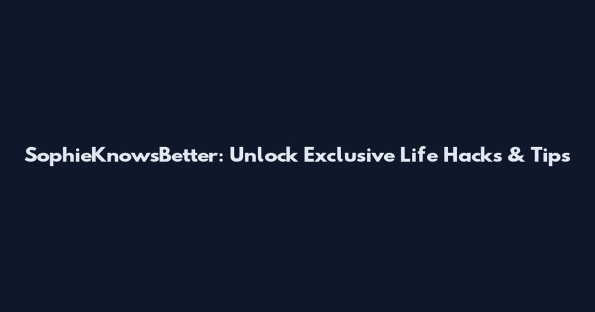 SophieKnowsBetter: Unlock Exclusive Life Hacks & Tips