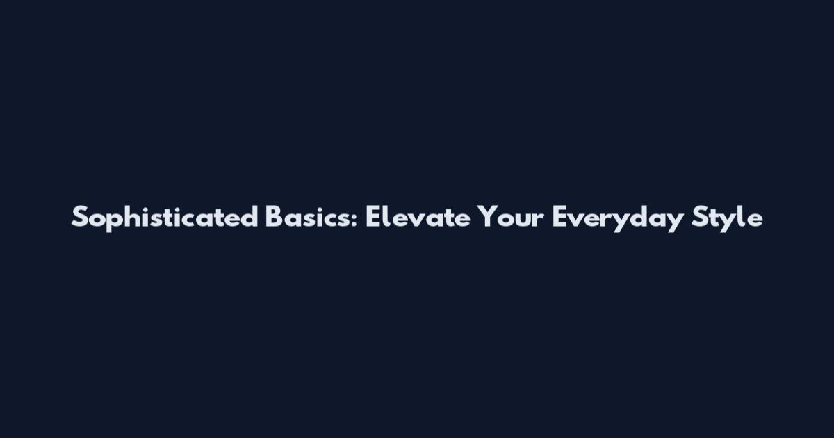 Sophisticated Basics: Elevate Your Everyday Style