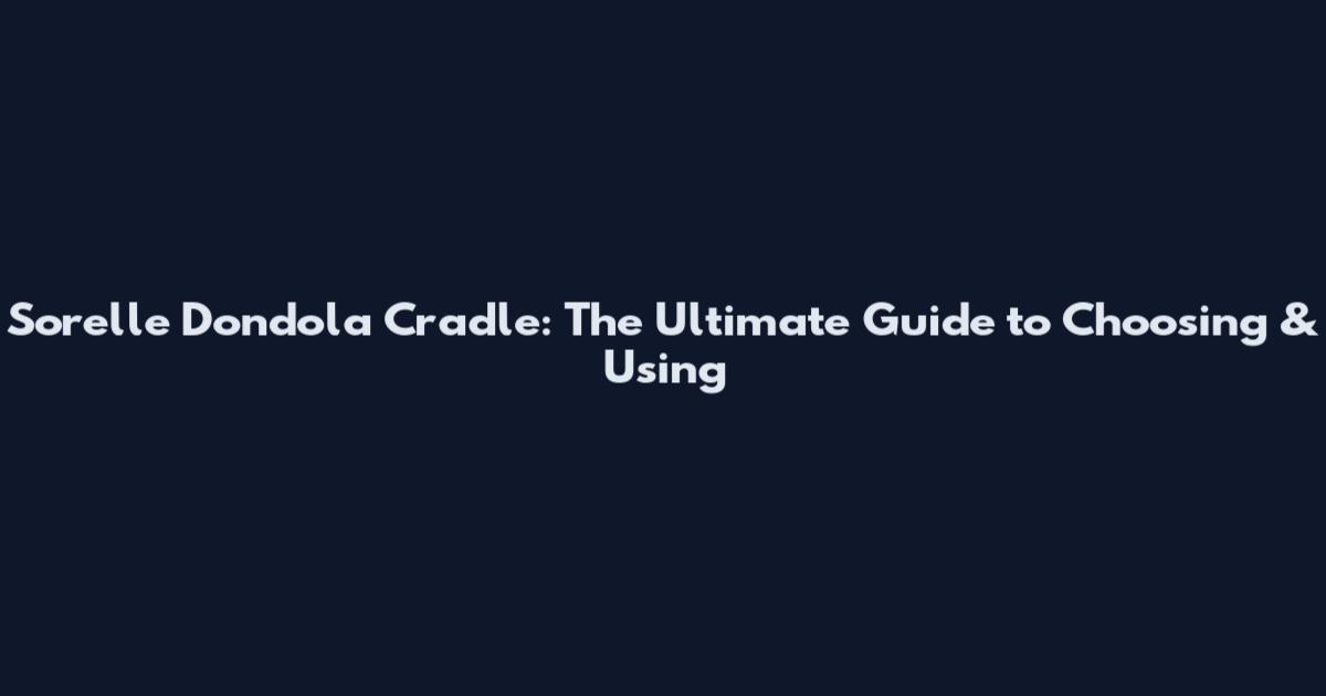 Sorelle Dondola Cradle: The Ultimate Guide to Choosing & Using