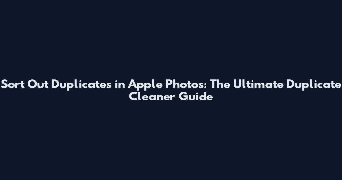 Sort Out Duplicates in Apple Photos: The Ultimate Duplicate Cleaner Guide