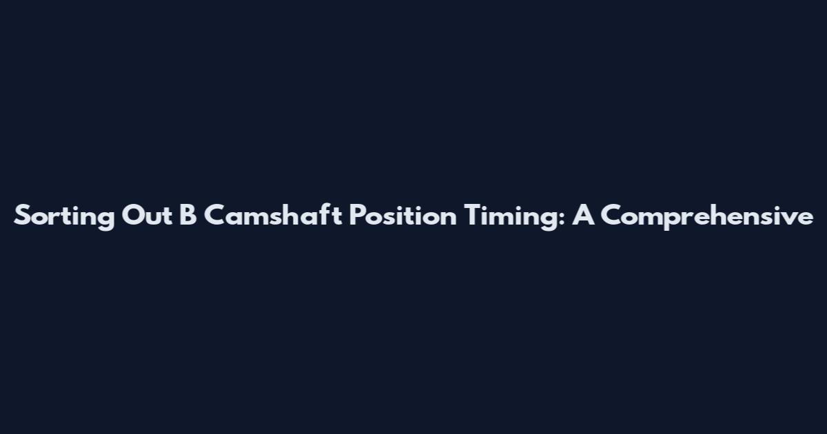 Sorting Out B Camshaft Position Timing: A Comprehensive